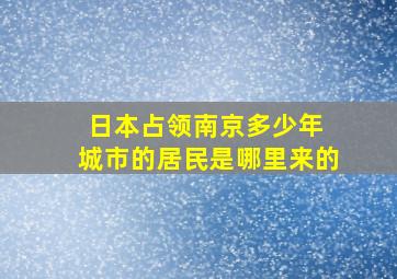 日本占领南京多少年 城市的居民是哪里来的